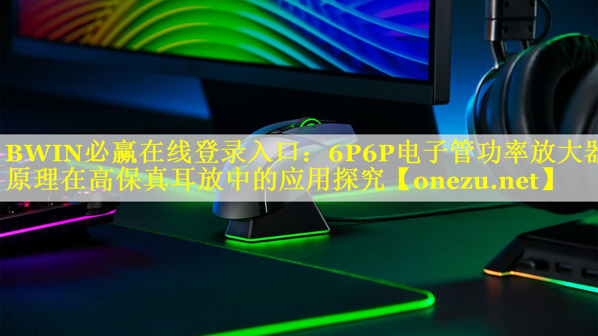 BWIN必赢在线登录入口：6P6P电子管功率放大器原理在高保真耳放中的应用探究