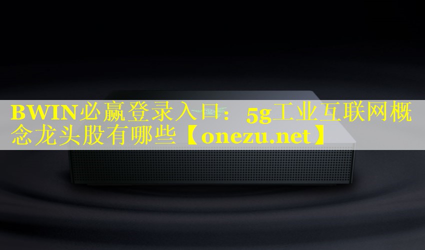 BWIN必赢登录入口：5g工业互联网概念龙头股有哪些