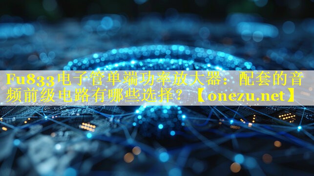 Fu833电子管单端功率放大器:配套的音频前级电路有哪些选择? Fu833电子管单端功率放大器:配套的音频前级电路有哪些选择?