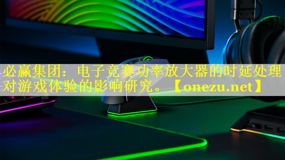电子竞赛功率放大器的时延处理对游戏体验的影响研究。