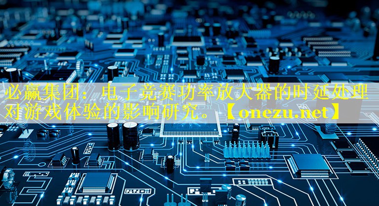 电子竞赛功率放大器的时延处理对游戏体验的影响研究。