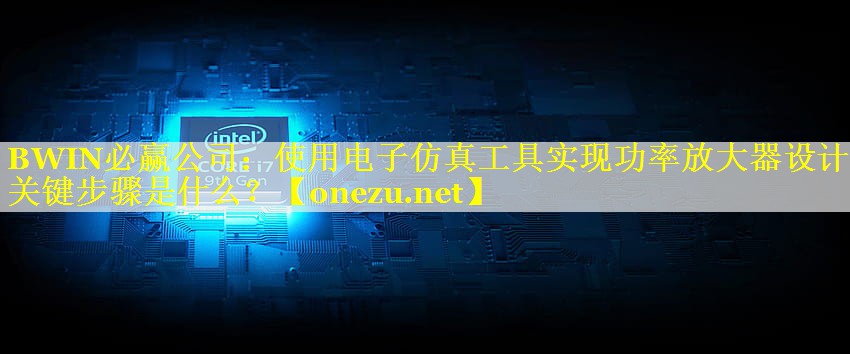 使用电子仿真工具实现功率放大器设计的关键步骤是什么? 使用电子仿真工具实现功率放大器设计的关键步骤是什么?