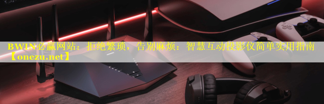 拒绝繁琐,告别麻烦:智慧互动投影仪简单实用指南 拒绝繁琐,告别麻烦:智慧互动投影仪简单实用指南