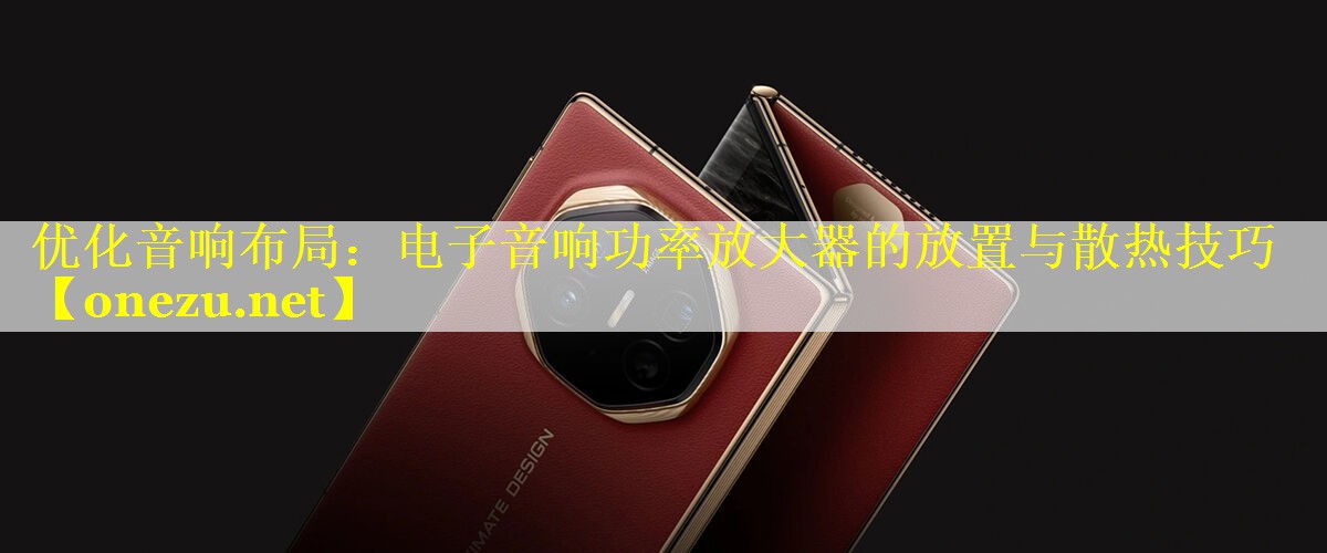优化音响布局:电子音响功率放大器的放置与散热技巧 优化音响布局:电子音响功率放大器的放置与散热技巧