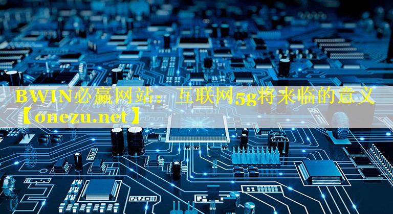 互联网5g将来临的意义 互联网5g将来临的意义
