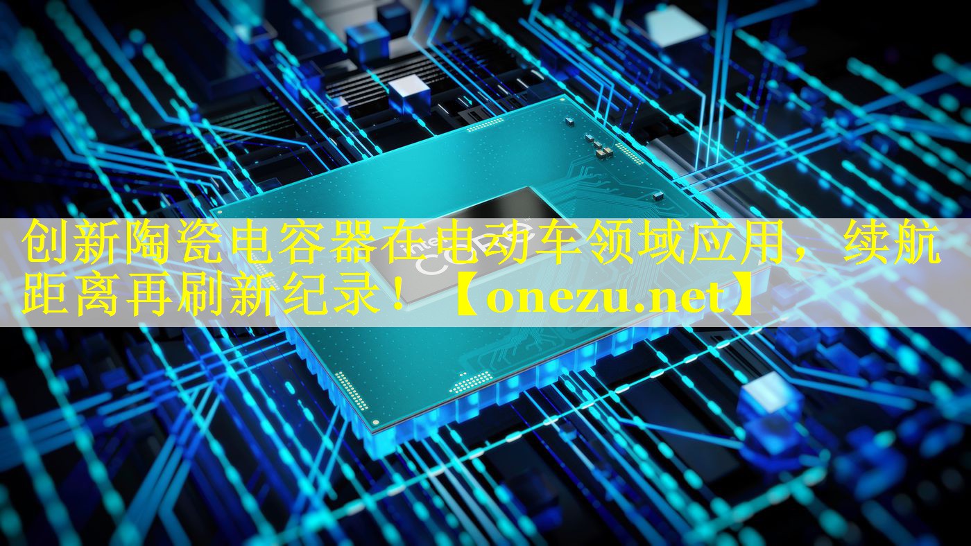 创新陶瓷电容器在电动车领域应用，续航距离再刷新纪录！