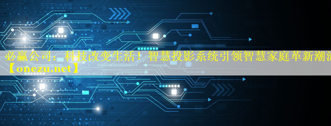 科技改变生活!智慧投影系统引领智慧家庭革新潮流 科技改变生活!智慧投影系统引领智慧家庭革新潮流