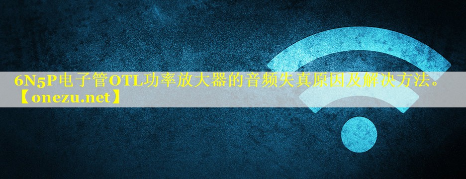6N5P电子管OTL功率放大器的音频失真原因及解决方法。