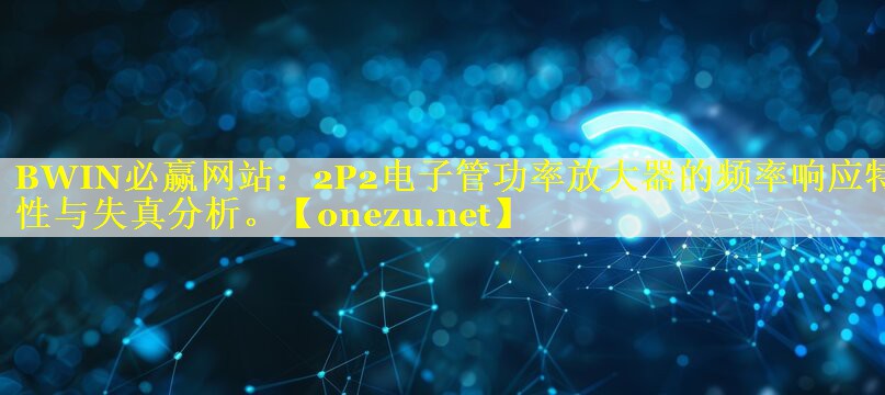 2P2电子管功率放大器的频率响应特性与失真分析。 2P2电子管功率放大器的频率响应特性与失真分析。
