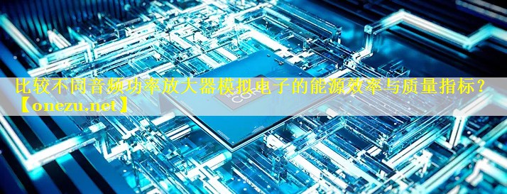 比较不同音频功率放大器模拟电子的能源效率与质量指标？