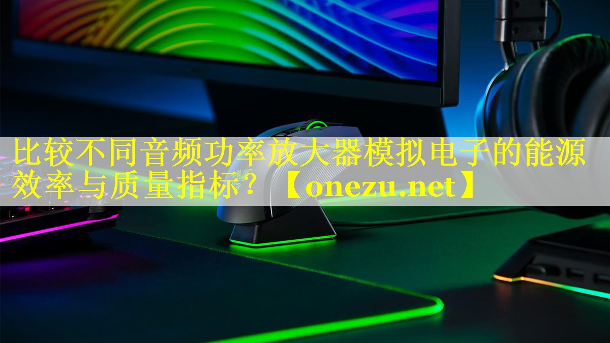 比较不同音频功率放大器模拟电子的能源效率与质量指标？