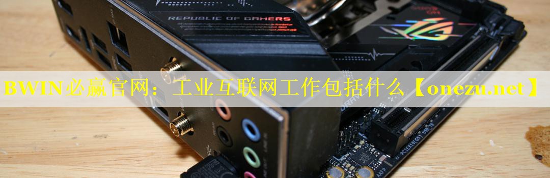 工业互联网工作包括什么 工业互联网工作包括什么