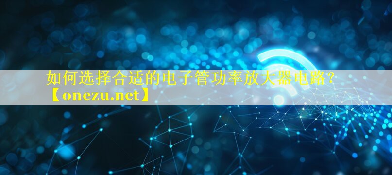 如何选择合适的电子管功率放大器电路? 如何选择合适的电子管功率放大器电路?