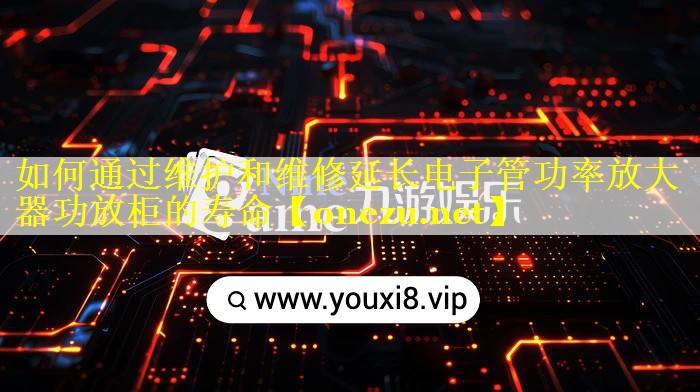 如何通过维护和维修延长电子管功率放大器功放柜的寿命 如何通过维护和维修延长电子管功率放大器功放柜的寿命
