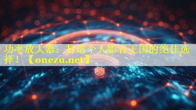 功率放大器:打造个人影音王国的绝佳选择! 功率放大器:打造个人影音王国的绝佳选择!