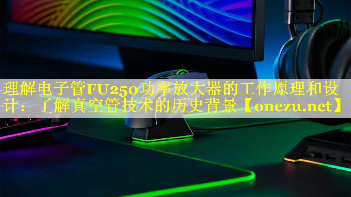 理解电子管FU250功率放大器的工作原理和设计:了解真空管技术的历史背景 理解电子管FU250功率放大器的工作原理和设计:了解真空管技术的历史背景