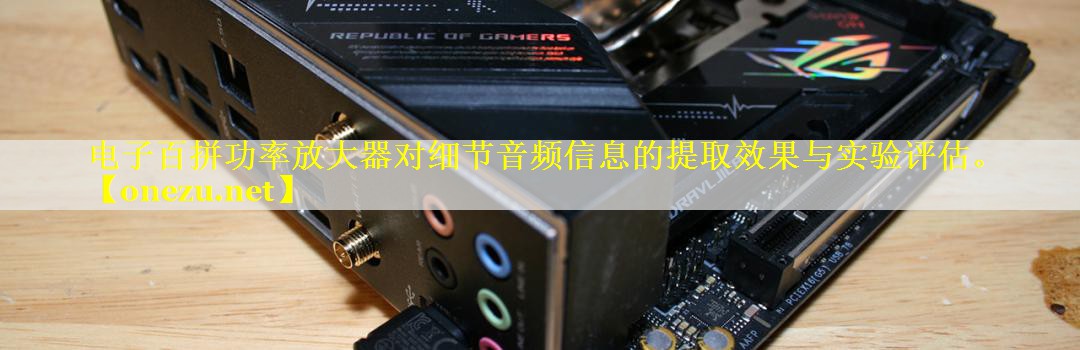 电子百拼功率放大器对细节音频信息的提取效果与实验评估。 电子百拼功率放大器对细节音频信息的提取效果与实验评估。