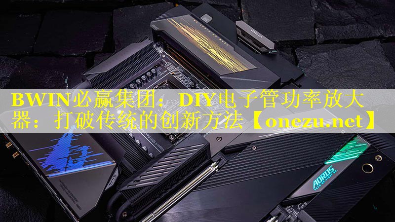 DIY电子管功率放大器：打破传统的创新方法