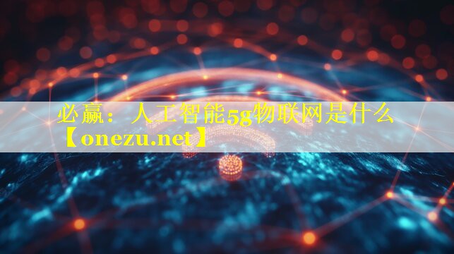 人工智能5g物联网是什么 人工智能5g物联网是什么