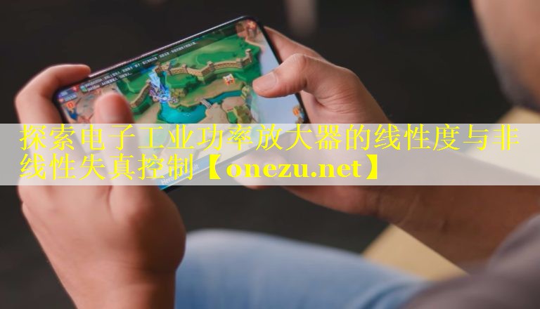 探索电子工业功率放大器的线性度与非线性失真控制 探索电子工业功率放大器的线性度与非线性失真控制