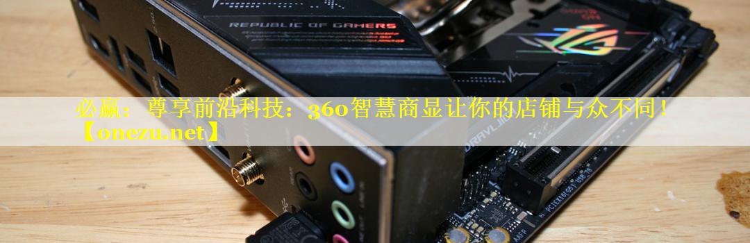 尊享前沿科技:360智慧商显让你的店铺与众不同! 尊享前沿科技:360智慧商显让你的店铺与众不同!