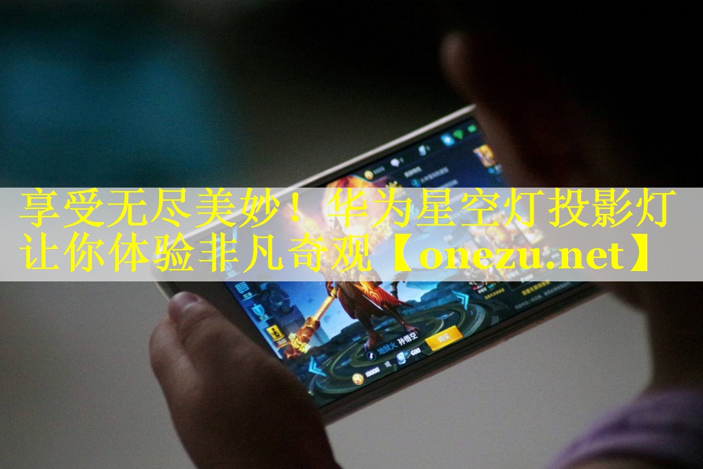 享受无尽美妙！华为星空灯投影灯让你体验非凡奇观
