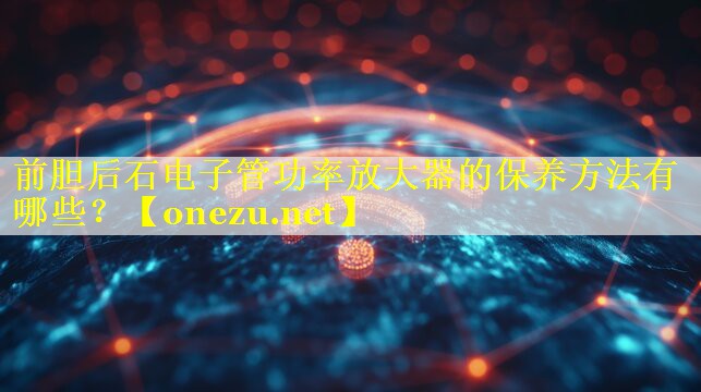前胆后石电子管功率放大器的保养方法有哪些？