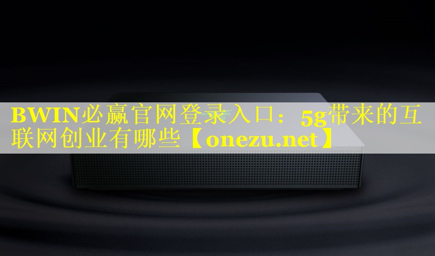 BWIN必赢官网登录入口：5g带来的互联网创业有哪些