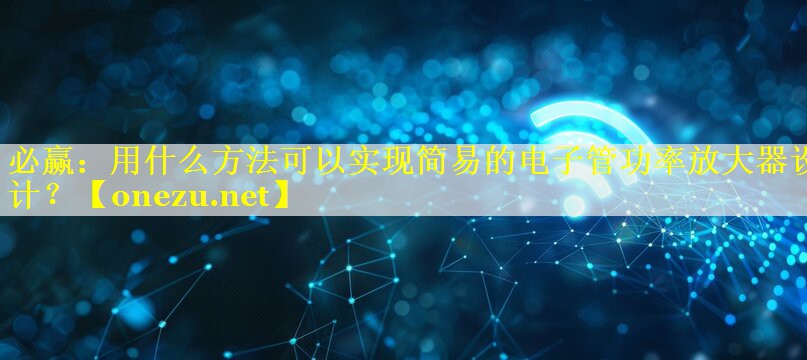 必赢：用什么方法可以实现简易的电子管功率放大器设计？