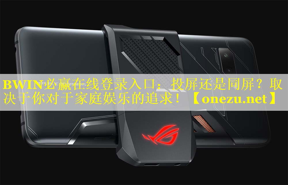 BWIN必赢在线登录入口：投屏还是同屏？取决于你对于家庭娱乐的追求！