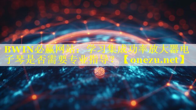 BWIN必赢网站：学习集成功率放大器电子琴是否需要专业指导？
