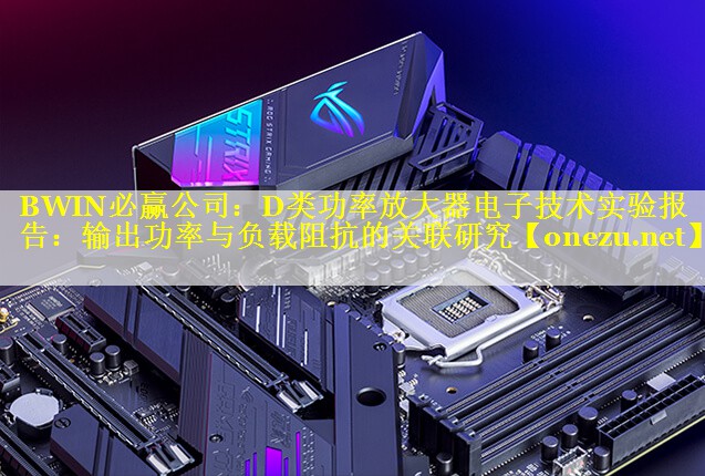 BWIN必赢公司：D类功率放大器电子技术实验报告：输出功率与负载阻抗的关联研究
