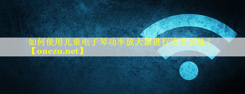 如何使用儿童电子琴功率放大器进行语音训练？