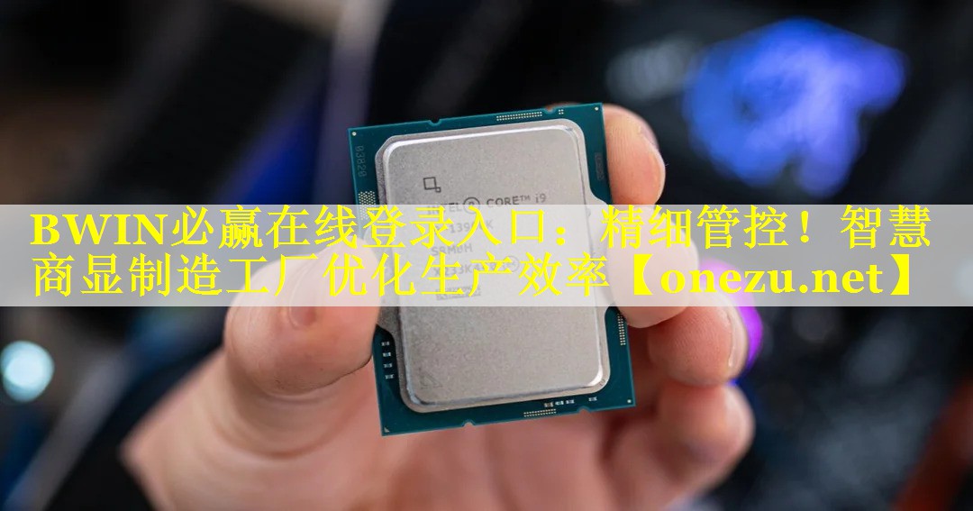 BWIN必赢在线登录入口：精细管控！智慧商显制造工厂优化生产效率