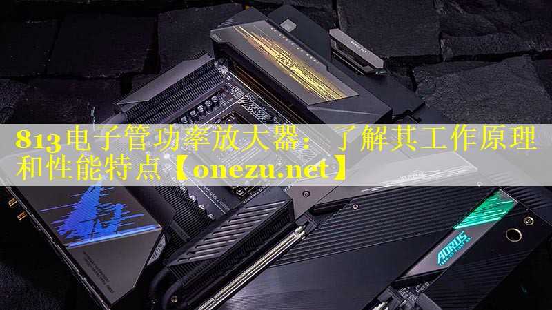 813电子管功率放大器：了解其工作原理和性能特点