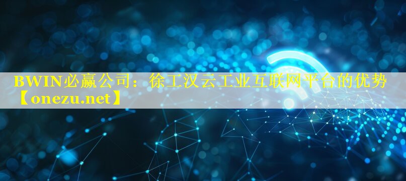 BWIN必赢公司：徐工汉云工业互联网平台的优势
