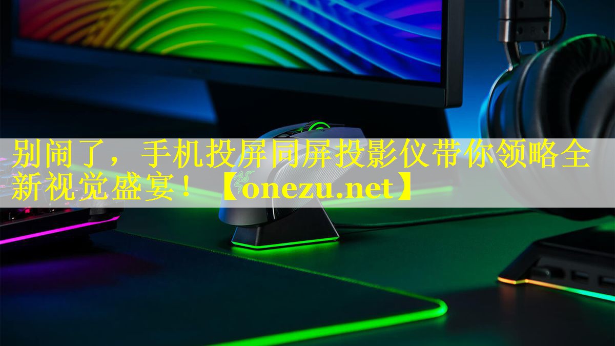 别闹了，手机投屏同屏投影仪带你领略全新视觉盛宴！