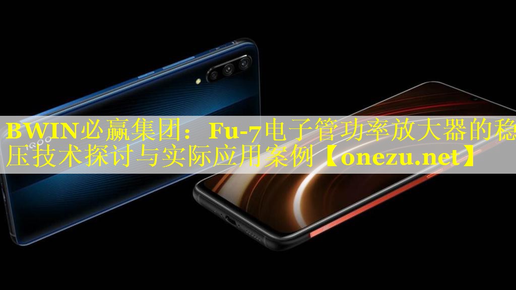 BWIN必赢集团：Fu-7电子管功率放大器的稳压技术探讨与实际应用案例
