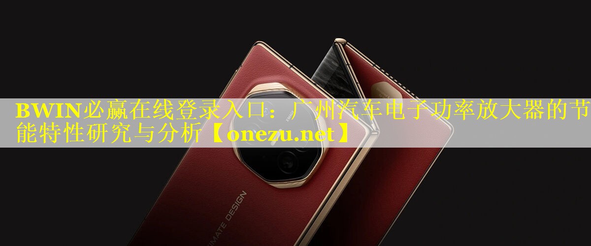 BWIN必赢在线登录入口：广州汽车电子功率放大器的节能特性研究与分析
