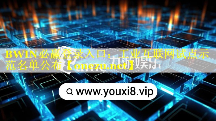 BWIN必赢登录入口：工业互联网试点示范名单公布