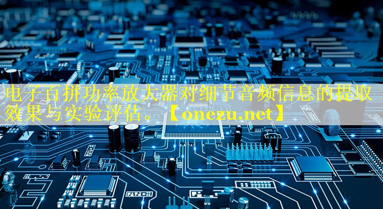 电子百拼功率放大器对细节音频信息的提取效果与实验评估。