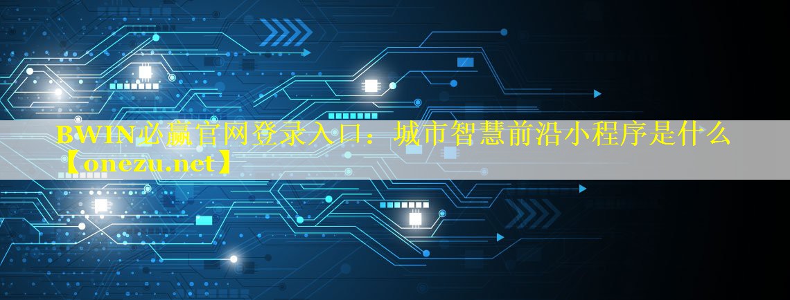 BWIN必赢官网登录入口：城市智慧前沿小程序是什么