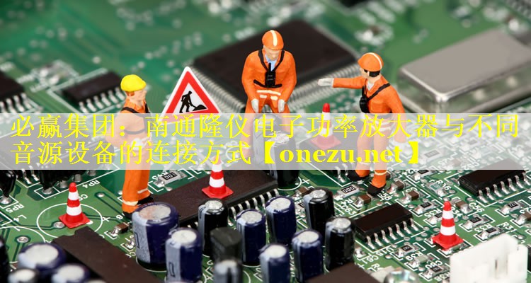 必赢集团：南通隆仪电子功率放大器与不同音源设备的连接方式