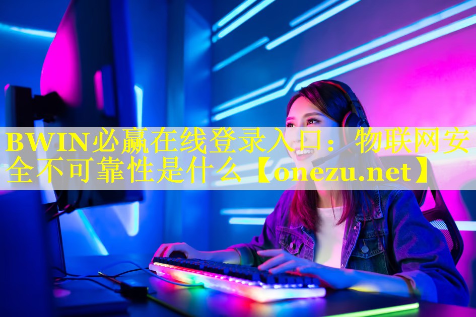 BWIN必赢在线登录入口：物联网安全不可靠性是什么