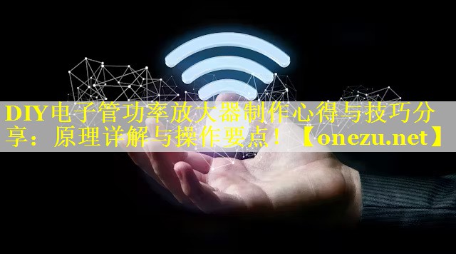 DIY电子管功率放大器制作心得与技巧分享：原理详解与操作要点！