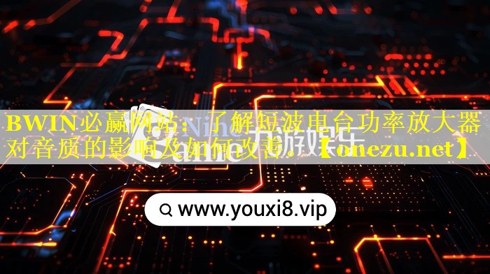 BWIN必赢网站：了解短波电台功率放大器对音质的影响及如何改善。