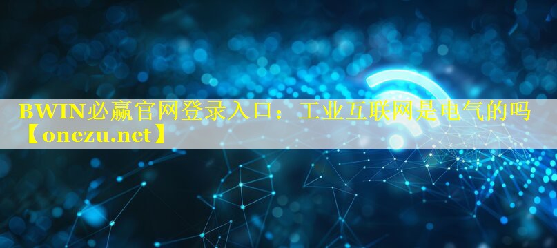 BWIN必赢官网登录入口：工业互联网是电气的吗