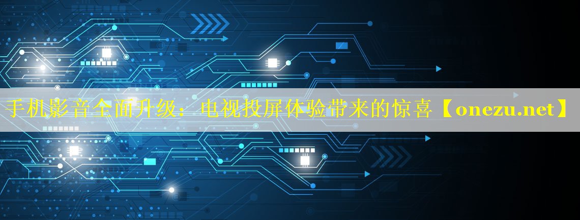 手机影音全面升级：电视投屏体验带来的惊喜