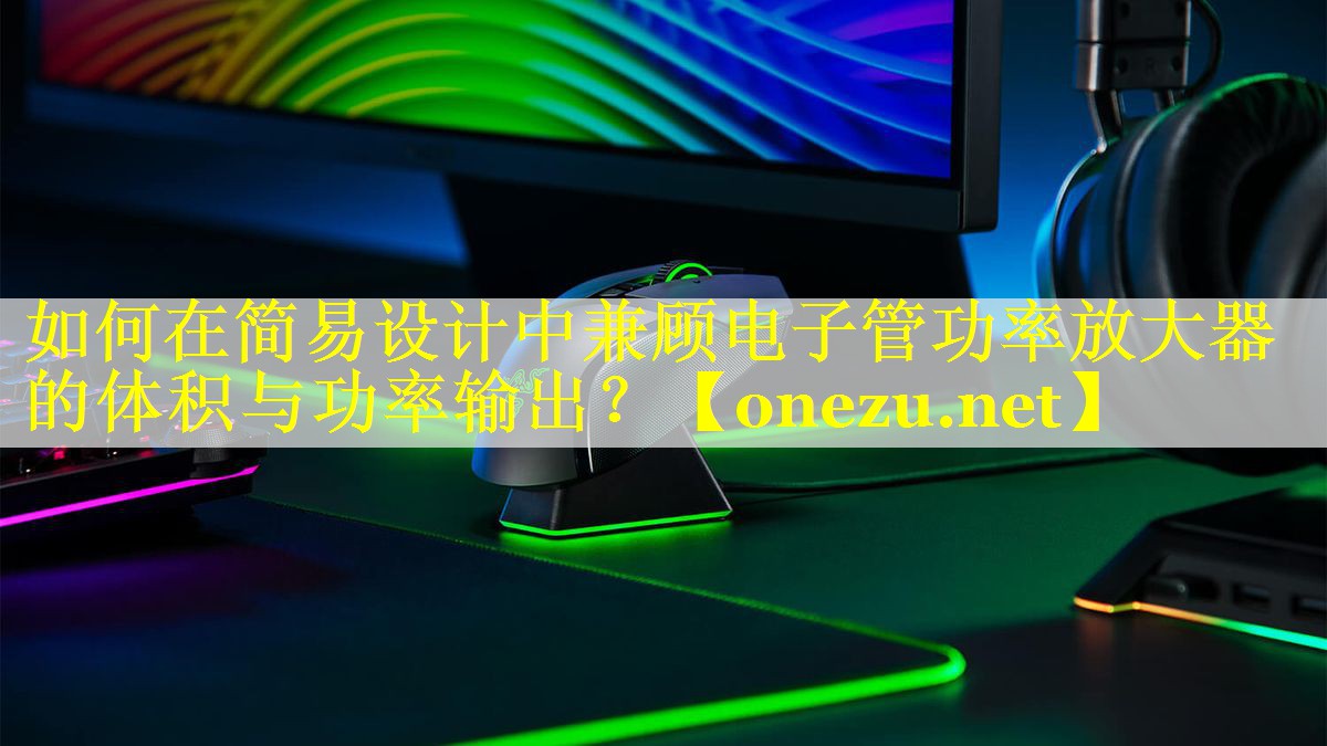 如何在简易设计中兼顾电子管功率放大器的体积与功率输出？